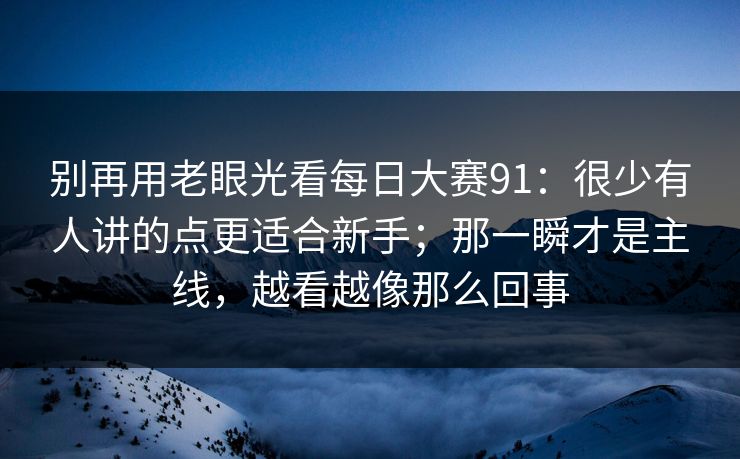 别再用老眼光看每日大赛91：很少有人讲的点更适合新手；那一瞬才是主线，越看越像那么回事