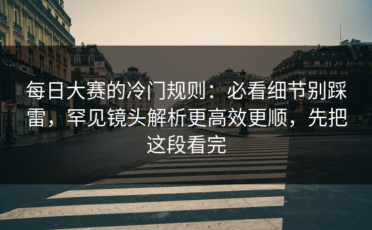 每日大赛的冷门规则：必看细节别踩雷，罕见镜头解析更高效更顺，先把这段看完