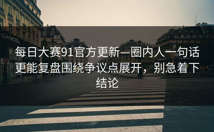 每日大赛91官方更新—圈内人一句话更能复盘围绕争议点展开，别急着下结论
