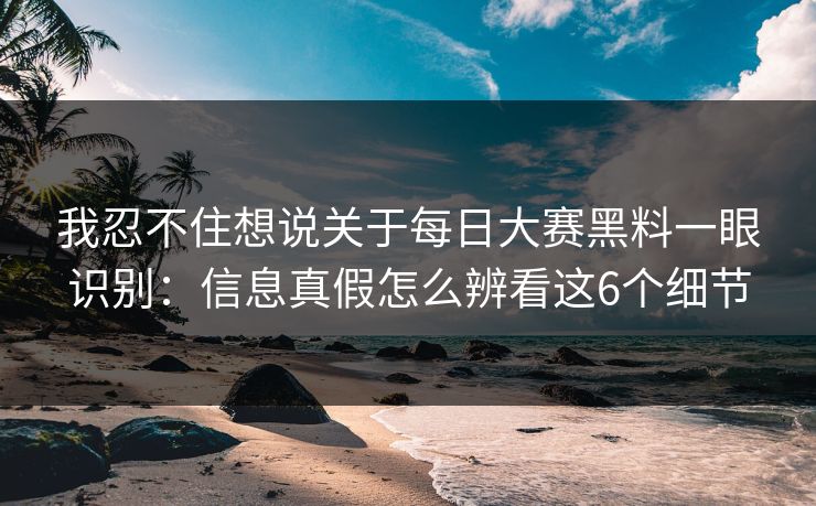 我忍不住想说关于每日大赛黑料一眼识别：信息真假怎么辨看这6个细节