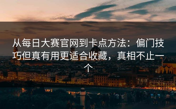 从每日大赛官网到卡点方法：偏门技巧但真有用更适合收藏，真相不止一个