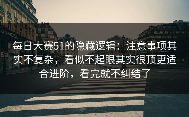 每日大赛51的隐藏逻辑：注意事项其实不复杂，看似不起眼其实很顶更适合进阶，看完就不纠结了