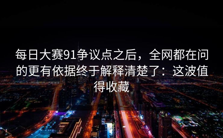 每日大赛91争议点之后，全网都在问的更有依据终于解释清楚了：这波值得收藏