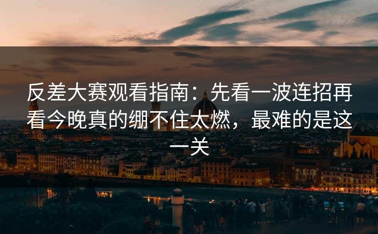 反差大赛观看指南：先看一波连招再看今晚真的绷不住太燃，最难的是这一关