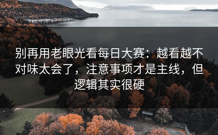 别再用老眼光看每日大赛：越看越不对味太会了，注意事项才是主线，但逻辑其实很硬