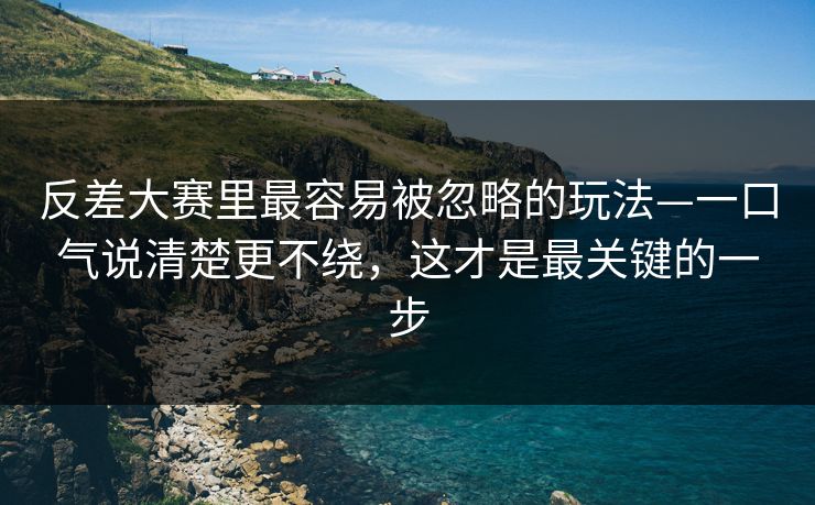 反差大赛里最容易被忽略的玩法—一口气说清楚更不绕，这才是最关键的一步
