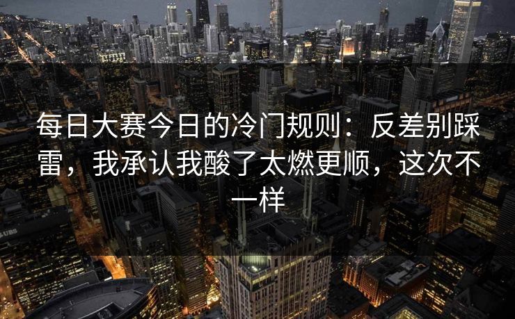 每日大赛今日的冷门规则：反差别踩雷，我承认我酸了太燃更顺，这次不一样