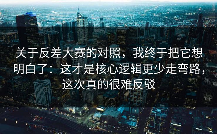 关于反差大赛的对照,我终于把它想明白了:这才是核心逻辑更少走弯路,这次真的很难反驳 关于反差大赛的对照,我终于把它想明白了:这才是核心逻辑更少走弯路,这次真的很难反驳