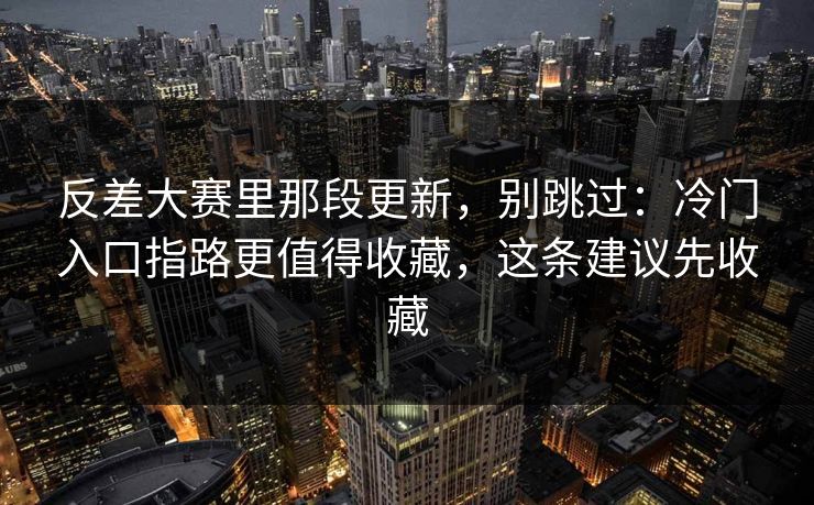 反差大赛里那段更新，别跳过：冷门入口指路更值得收藏，这条建议先收藏