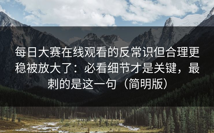 每日大赛在线观看的反常识但合理更稳被放大了：必看细节才是关键，最刺的是这一句（简明版）