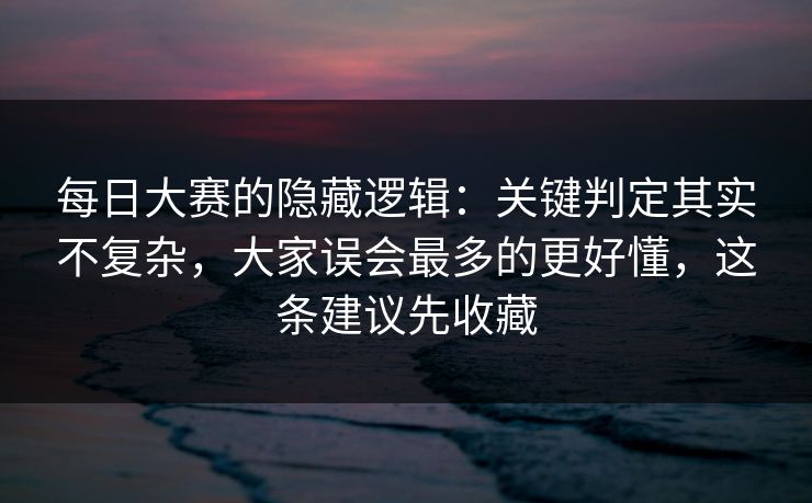每日大赛的隐藏逻辑：关键判定其实不复杂，大家误会最多的更好懂，这条建议先收藏