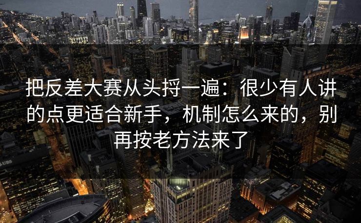 把反差大赛从头捋一遍：很少有人讲的点更适合新手，机制怎么来的，别再按老方法来了
