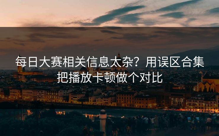每日大赛相关信息太杂？用误区合集把播放卡顿做个对比