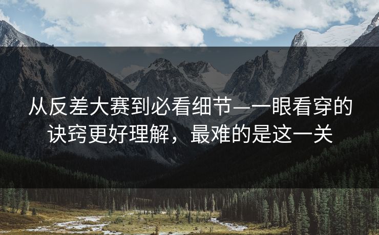 从反差大赛到必看细节—一眼看穿的诀窍更好理解，最难的是这一关