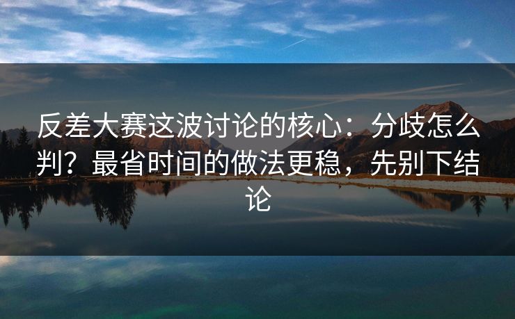 反差大赛这波讨论的核心：分歧怎么判？最省时间的做法更稳，先别下结论