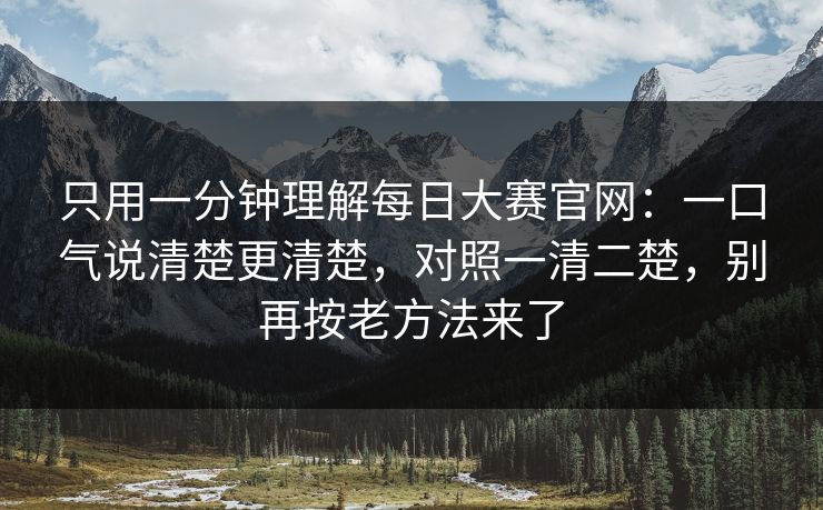 只用一分钟理解每日大赛官网：一口气说清楚更清楚，对照一清二楚，别再按老方法来了