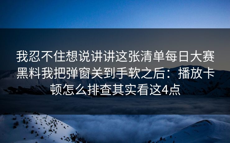 我忍不住想说讲讲这张清单每日大赛黑料我把弹窗关到手软之后：播放卡顿怎么排查其实看这4点