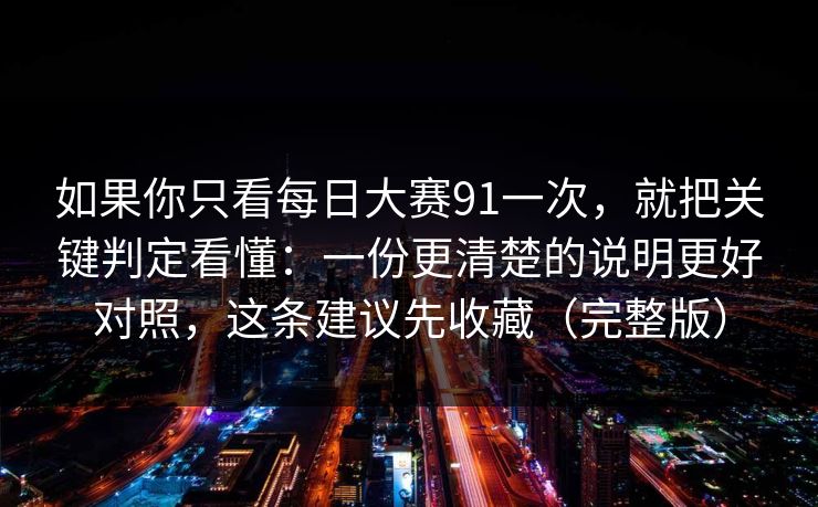 如果你只看每日大赛91一次，就把关键判定看懂：一份更清楚的说明更好对照，这条建议先收藏（完整版）