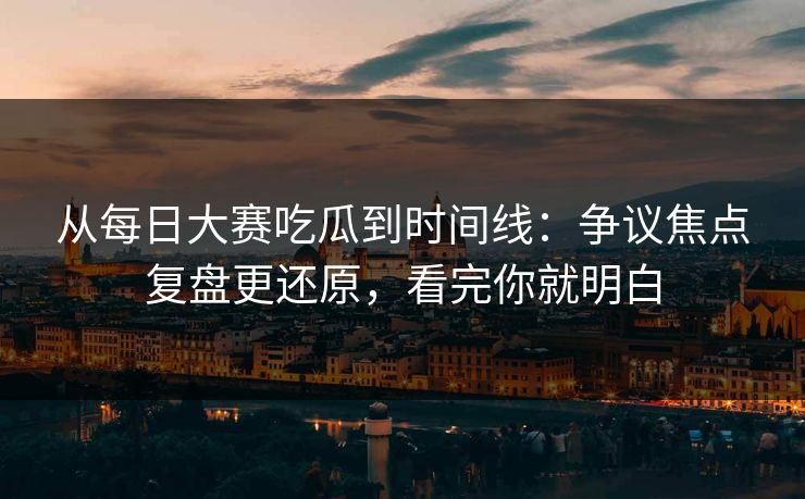 从每日大赛吃瓜到时间线：争议焦点复盘更还原，看完你就明白