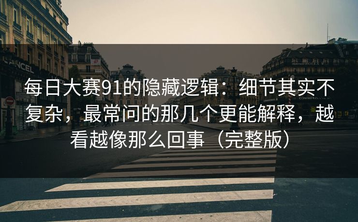 每日大赛91的隐藏逻辑：细节其实不复杂，最常问的那几个更能解释，越看越像那么回事（完整版）