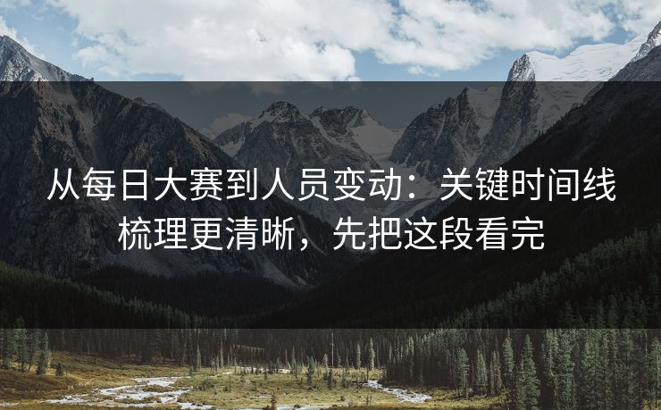 从每日大赛到人员变动：关键时间线梳理更清晰，先把这段看完