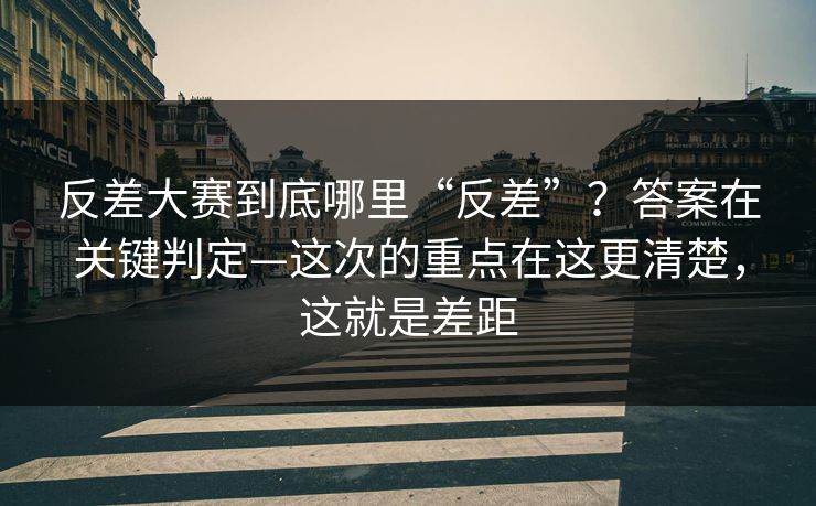 反差大赛到底哪里“反差”？答案在关键判定—这次的重点在这更清楚，这就是差距