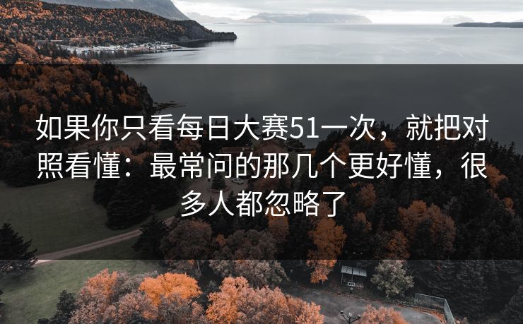 如果你只看每日大赛51一次，就把对照看懂：最常问的那几个更好懂，很多人都忽略了