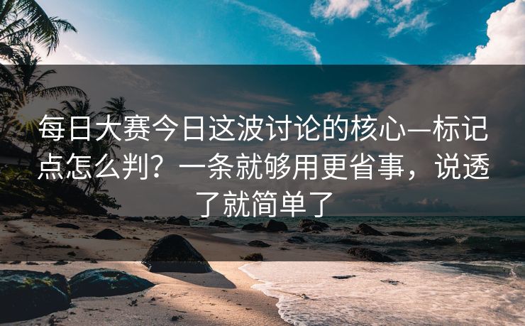 每日大赛今日这波讨论的核心—标记点怎么判？一条就够用更省事，说透了就简单了