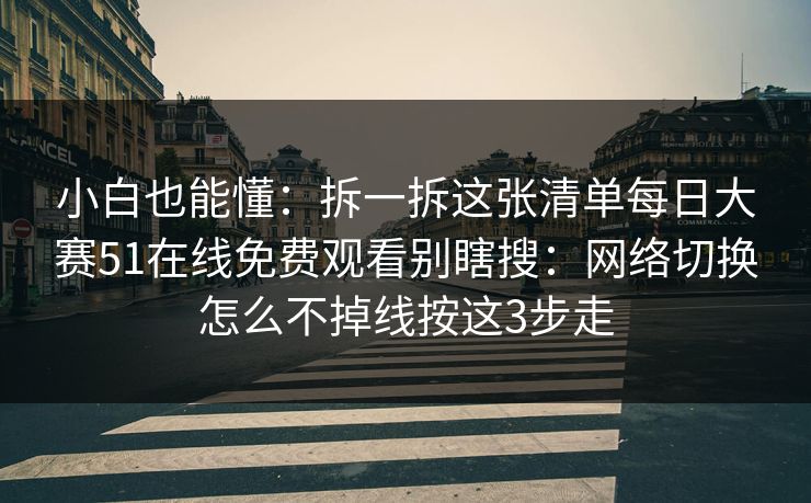 小白也能懂：拆一拆这张清单每日大赛51在线免费观看别瞎搜：网络切换怎么不掉线按这3步走