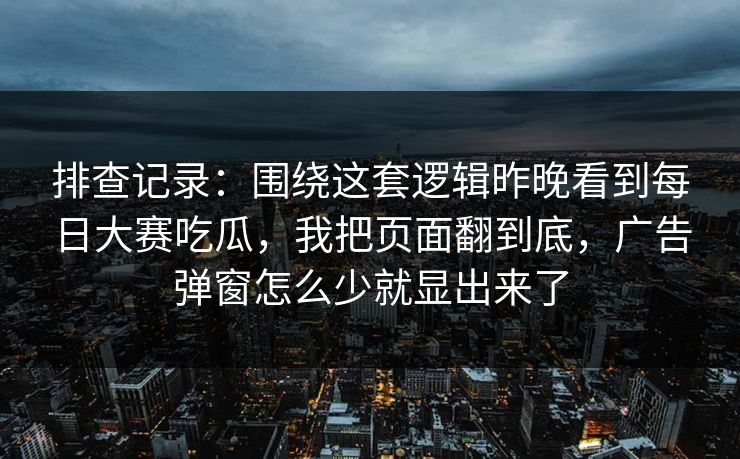 排查记录：围绕这套逻辑昨晚看到每日大赛吃瓜，我把页面翻到底，广告弹窗怎么少就显出来了