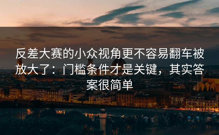 反差大赛的小众视角更不容易翻车被放大了：门槛条件才是关键，其实答案很简单