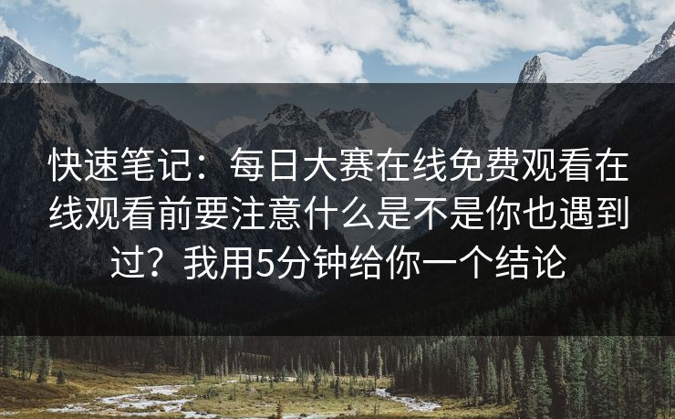 快速笔记：每日大赛在线免费观看在线观看前要注意什么是不是你也遇到过？我用5分钟给你一个结论