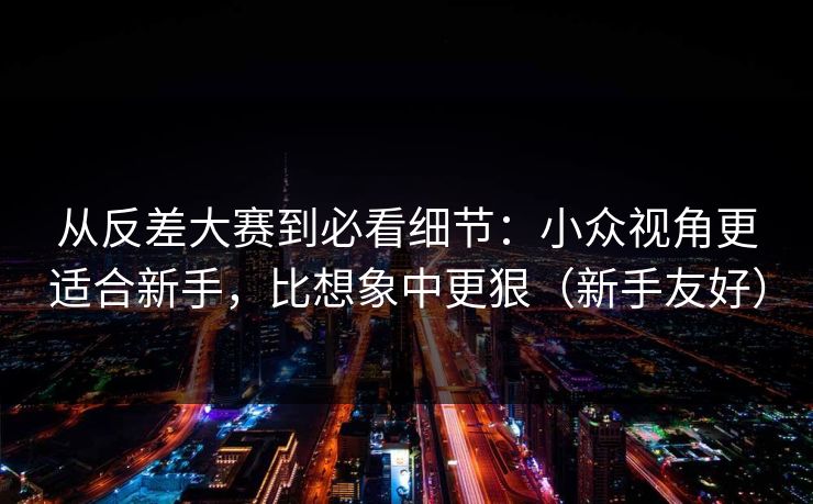从反差大赛到必看细节：小众视角更适合新手，比想象中更狠（新手友好）