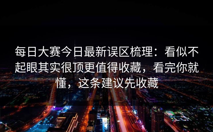 每日大赛今日最新误区梳理：看似不起眼其实很顶更值得收藏，看完你就懂，这条建议先收藏