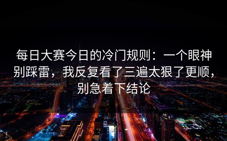 每日大赛今日的冷门规则：一个眼神别踩雷，我反复看了三遍太狠了更顺，别急着下结论