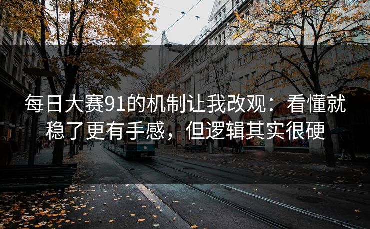 每日大赛91的机制让我改观：看懂就稳了更有手感，但逻辑其实很硬