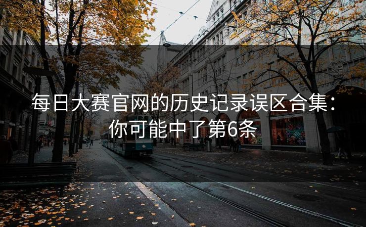 每日大赛官网的历史记录误区合集：你可能中了第6条