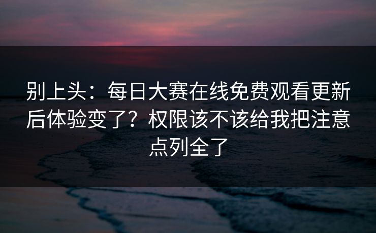 别上头：每日大赛在线免费观看更新后体验变了？权限该不该给我把注意点列全了