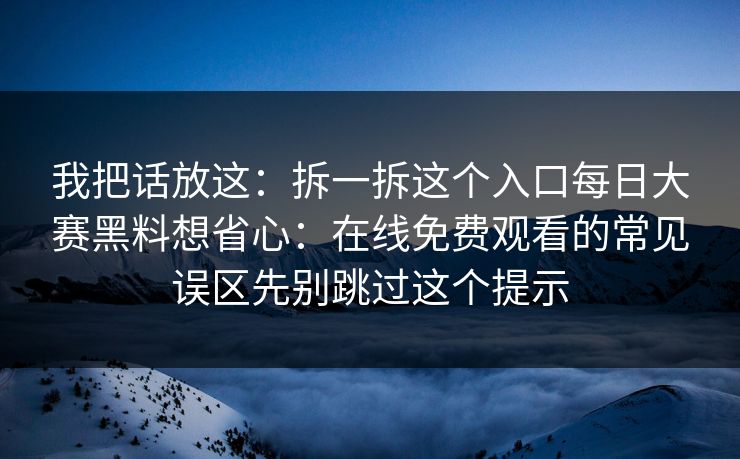 我把话放这：拆一拆这个入口每日大赛黑料想省心：在线免费观看的常见误区先别跳过这个提示