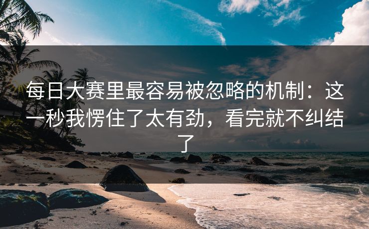 每日大赛里最容易被忽略的机制：这一秒我愣住了太有劲，看完就不纠结了