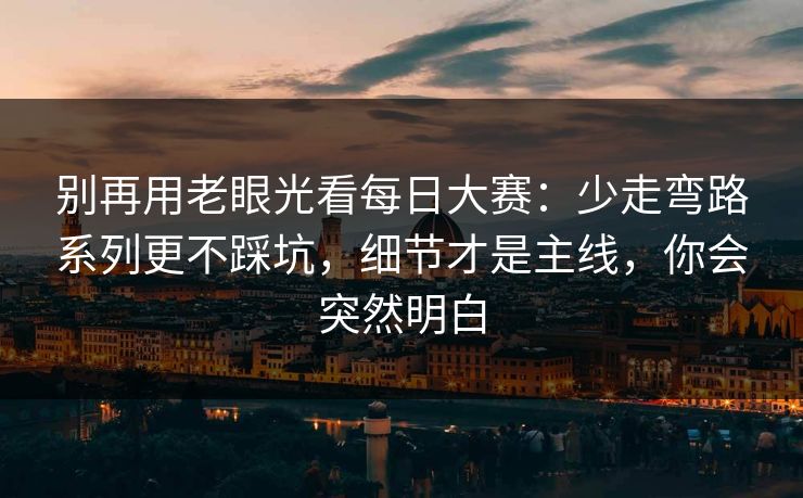 别再用老眼光看每日大赛：少走弯路系列更不踩坑，细节才是主线，你会突然明白