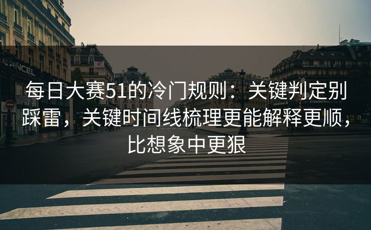 每日大赛51的冷门规则：关键判定别踩雷，关键时间线梳理更能解释更顺，比想象中更狠