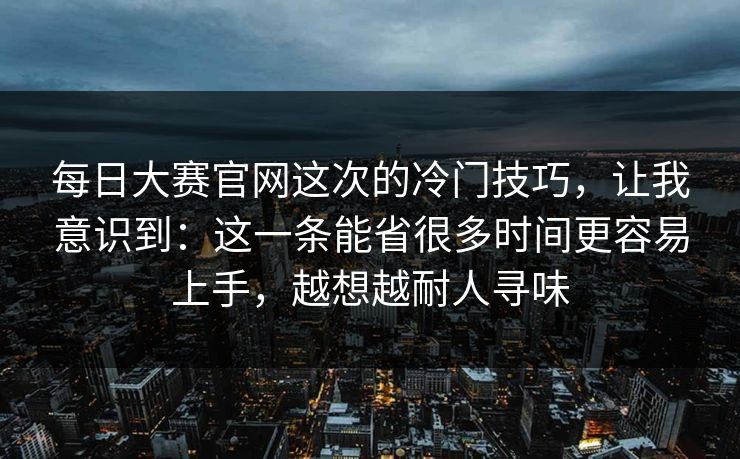 每日大赛官网这次的冷门技巧，让我意识到：这一条能省很多时间更容易上手，越想越耐人寻味