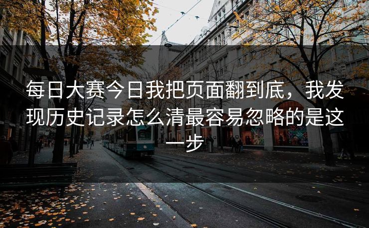 每日大赛今日我把页面翻到底，我发现历史记录怎么清最容易忽略的是这一步
