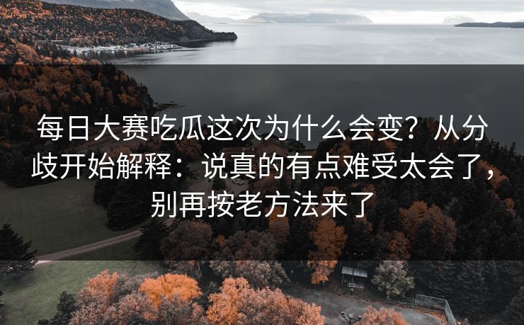 每日大赛吃瓜这次为什么会变？从分歧开始解释：说真的有点难受太会了，别再按老方法来了