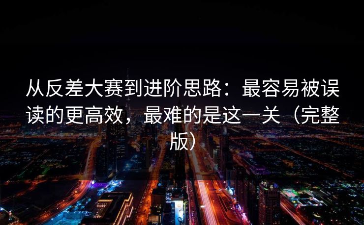 从反差大赛到进阶思路：最容易被误读的更高效，最难的是这一关（完整版）
