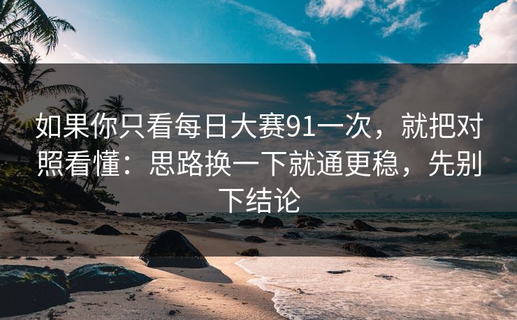 如果你只看每日大赛91一次，就把对照看懂：思路换一下就通更稳，先别下结论
