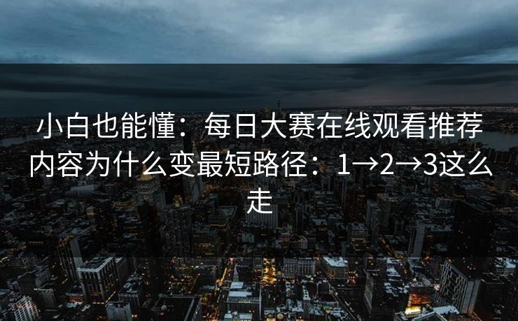 小白也能懂：每日大赛在线观看推荐内容为什么变最短路径：1→2→3这么走