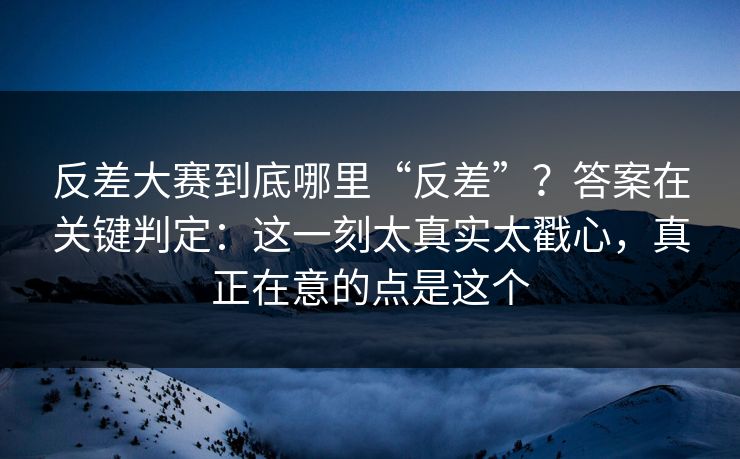 反差大赛到底哪里“反差”?答案在关键判定:这一刻太真实太戳心,真正在意的点是这个 反差大赛到底哪里“反差”?答案在关键判定:这一刻太真实太戳心,真正在意的点是这个