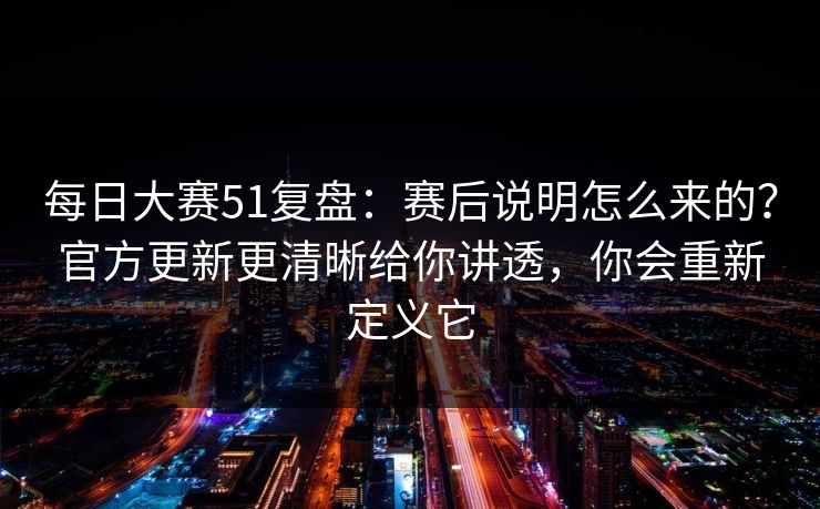 每日大赛51复盘：赛后说明怎么来的？官方更新更清晰给你讲透，你会重新定义它